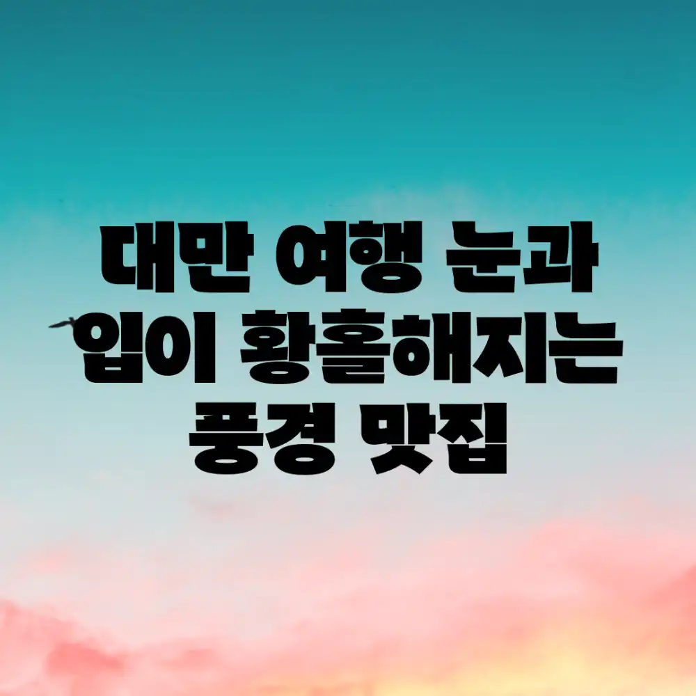 대만 여행: 눈과 입이 황홀해지는 풍경 맛집