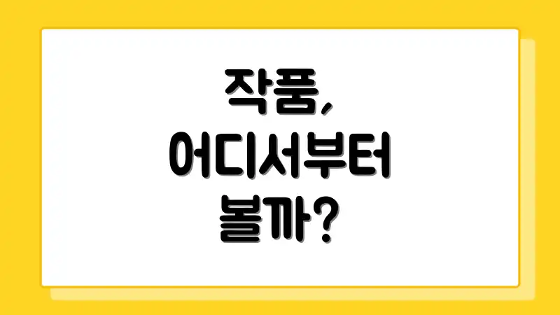 작품, 어디서부터 볼까?