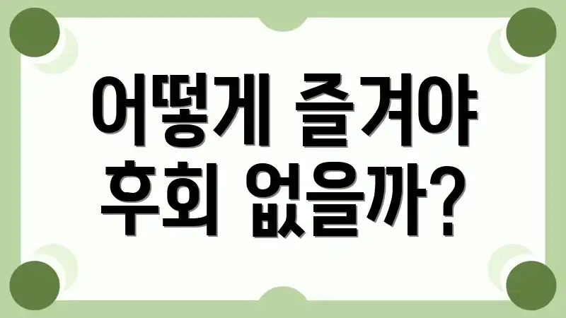 어떻게 즐겨야 후회 없을까?