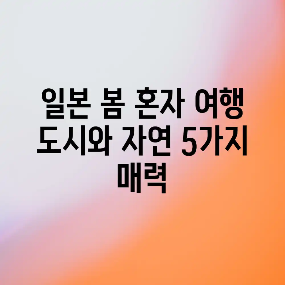 일본 봄 혼자 여행: 도시와 자연 5가지 매력