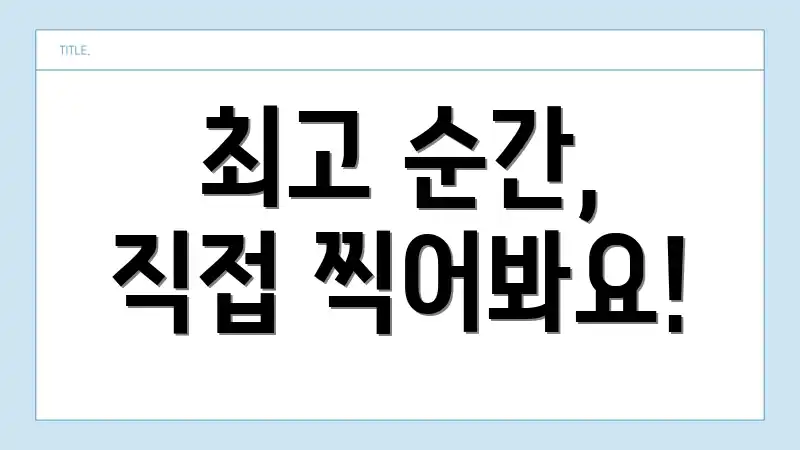 최고 순간, 직접 찍어봐요!