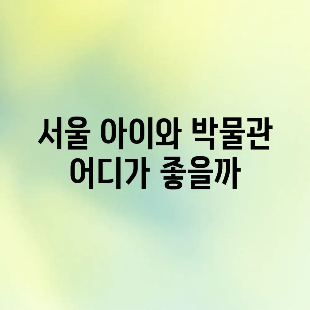 서울 아이와 박물관, 어디가 좋을까?