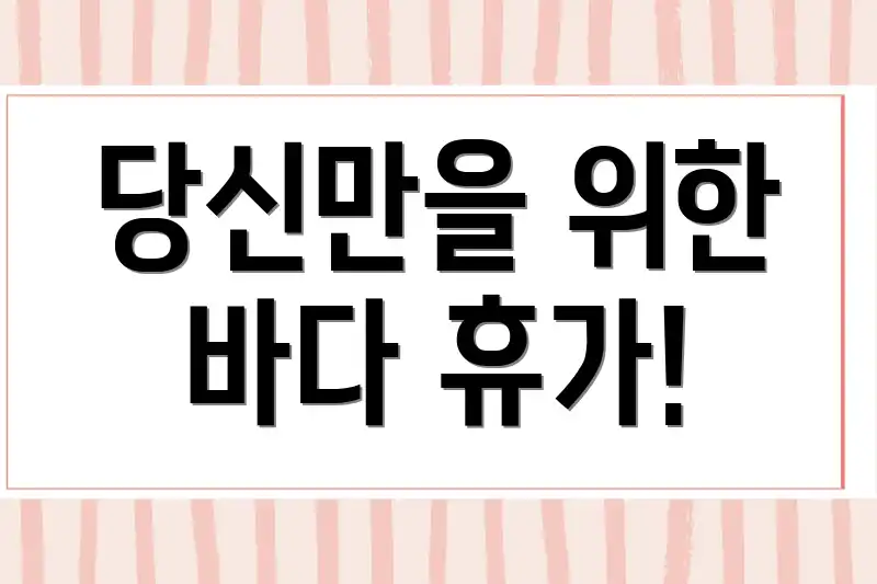 당신만을 위한 바다 휴가!